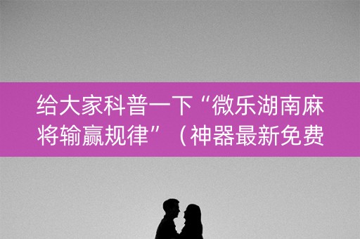 给大家科普一下“微乐湖南麻将输赢规律”（神器最新免费)