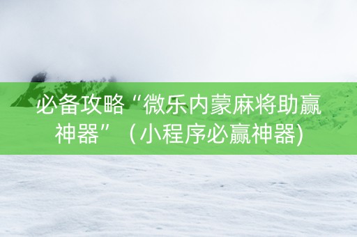必备攻略“微乐内蒙麻将助赢神器”（小程序必赢神器)