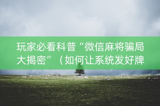 玩家必看科普“微信麻将骗局大揭密”（如何让系统发好牌)
