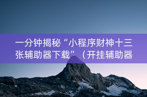 一分钟揭秘“小程序财神十三张辅助器下载”（开挂辅助器脚本)