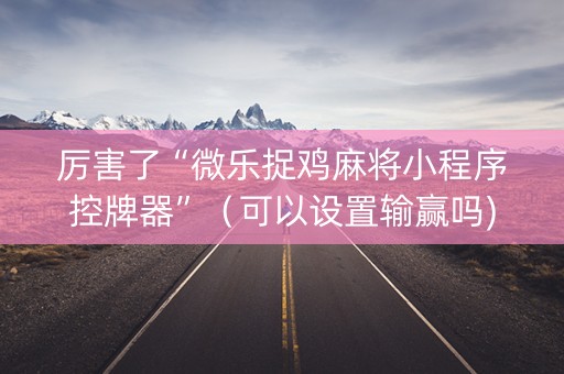 厉害了“微乐捉鸡麻将小程序控牌器”（可以设置输赢吗)