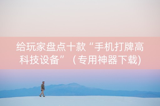 给玩家盘点十款“手机打牌高科技设备”（专用神器下载)