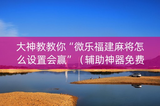大神教教你“微乐福建麻将怎么设置会赢”（辅助神器免费)
