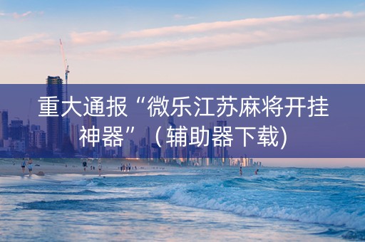 重大通报“微乐江苏麻将开挂神器”（辅助器下载)