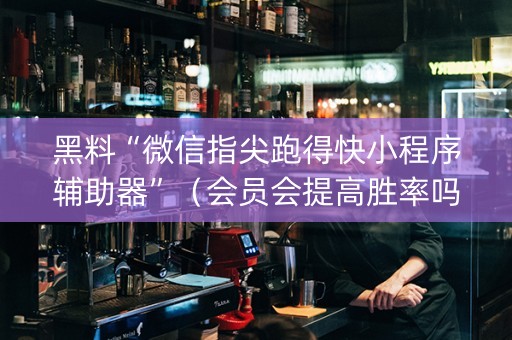 黑料“微信指尖跑得快小程序辅助器”（会员会提高胜率吗)