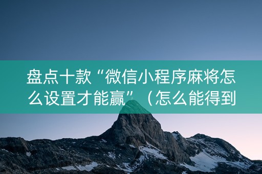 盘点十款“微信小程序麻将怎么设置才能赢”（怎么能得到好牌)
