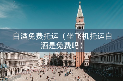 白酒免费托运（坐飞机托运白酒是免费吗）