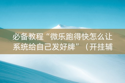 必备教程“微乐跑得快怎么让系统给自己发好牌”（开挂辅助器脚本)