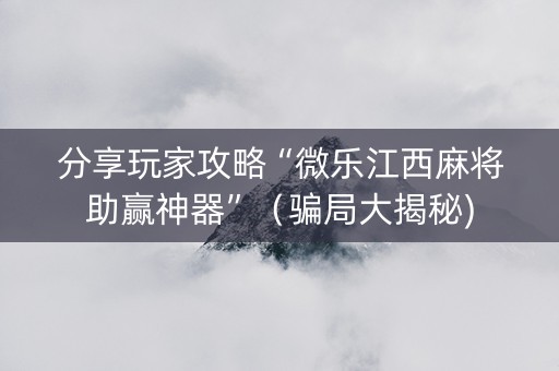分享玩家攻略“微乐江西麻将助赢神器”（骗局大揭秘)