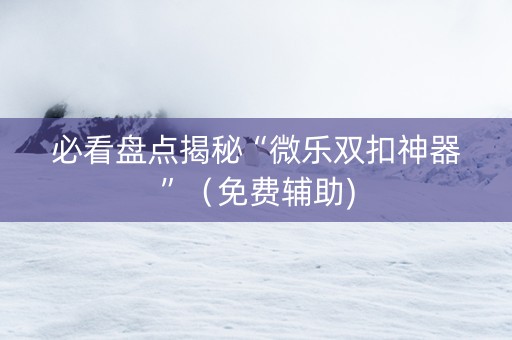 必看盘点揭秘“微乐双扣神器”（免费辅助)