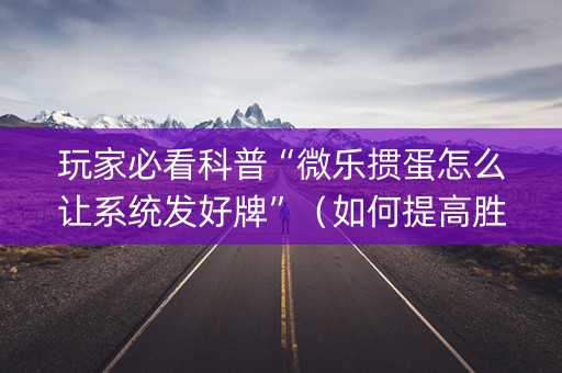 玩家必看科普“微乐掼蛋怎么让系统发好牌”（如何提高胜率)