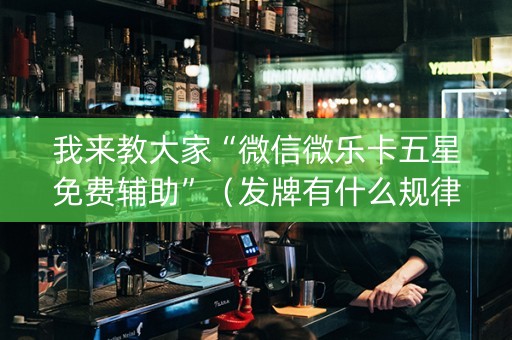 我来教大家“微信微乐卡五星免费辅助”（发牌有什么规律吗)