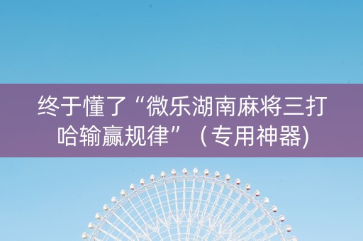 终于懂了“微乐湖南麻将三打哈输赢规律”（专用神器)