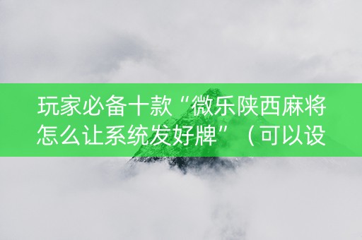 玩家必备十款“微乐陕西麻将怎么让系统发好牌”（可以设置输赢吗)