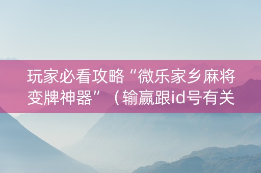 玩家必看攻略“微乐家乡麻将变牌神器”（输赢跟id号有关系吗)