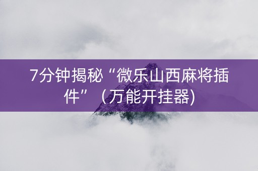 7分钟揭秘“微乐山西麻将插件”（万能开挂器)