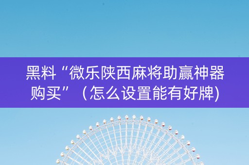黑料“微乐陕西麻将助赢神器购买”（怎么设置能有好牌)