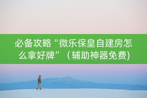 必备攻略“微乐保皇自建房怎么拿好牌”（辅助神器免费)