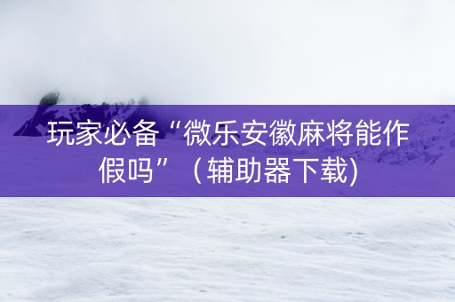 玩家必备“微乐安徽麻将能作假吗”（辅助器下载)
