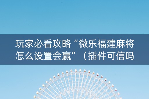 玩家必看攻略“微乐福建麻将怎么设置会赢”（插件可信吗)