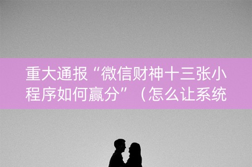 重大通报“微信财神十三张小程序如何赢分”（怎么让系统给你发好牌)