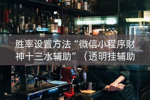 胜率设置方法“微信小程序财神十三水辅助”（透明挂辅助器)
