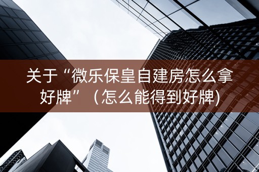 关于“微乐保皇自建房怎么拿好牌”（怎么能得到好牌)