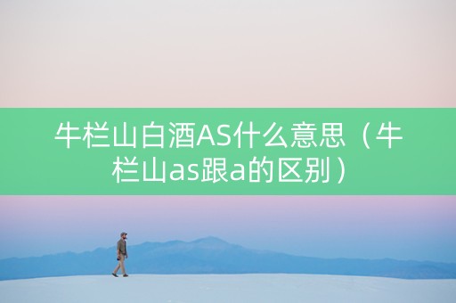 牛栏山白酒AS什么意思（牛栏山as跟a的区别）