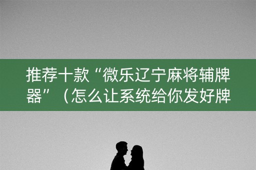 推荐十款“微乐辽宁麻将辅牌器”（怎么让系统给你发好牌)