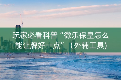 玩家必看科普“微乐保皇怎么能让牌好一点”（外辅工具)