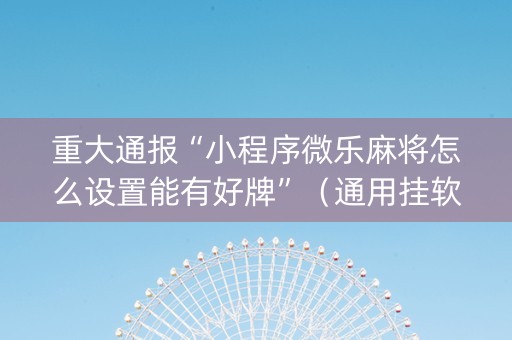 重大通报“小程序微乐麻将怎么设置能有好牌”（通用挂软件多少钱)