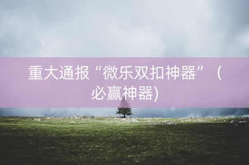 重大通报“微乐双扣神器”（必赢神器)