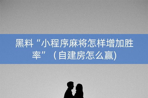黑料“小程序麻将怎样增加胜率”（自建房怎么赢)
