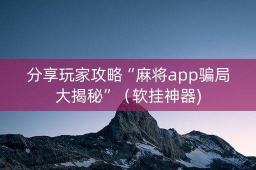 分享玩家攻略“麻将app骗局大揭秘”（软挂神器)
