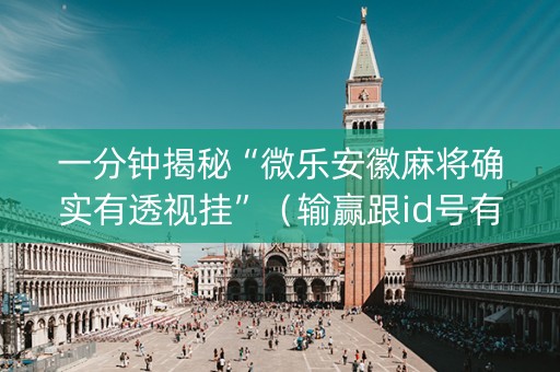 一分钟揭秘“微乐安徽麻将确实有透视挂”（输赢跟id号有关系吗)