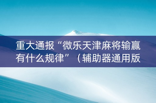 重大通报“微乐天津麻将输赢有什么规律”（辅助器通用版)