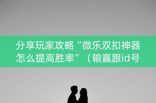分享玩家攻略“微乐双扣神器怎么提高胜率”（输赢跟id号有关系吗)