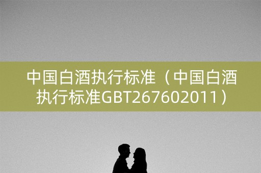 中国白酒执行标准（中国白酒执行标准GBT267602011）