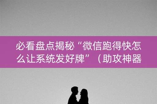 必看盘点揭秘“微信跑得快怎么让系统发好牌”（助攻神器)