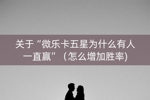 关于“微乐卡五星为什么有人一直赢”（怎么增加胜率)
