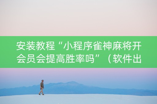 安装教程“小程序雀神麻将开会员会提高胜率吗”（软件出售)