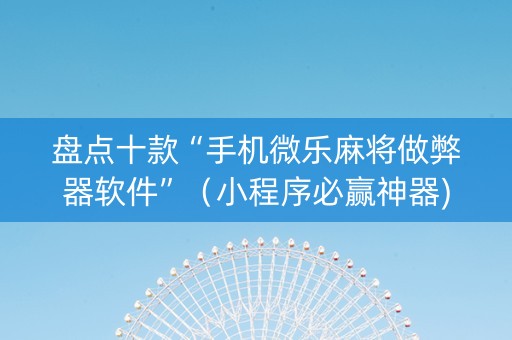 盘点十款“手机微乐麻将做弊器软件”（小程序必赢神器)
