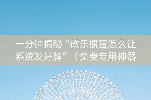 一分钟揭秘“微乐掼蛋怎么让系统发好牌”（免费专用神器)