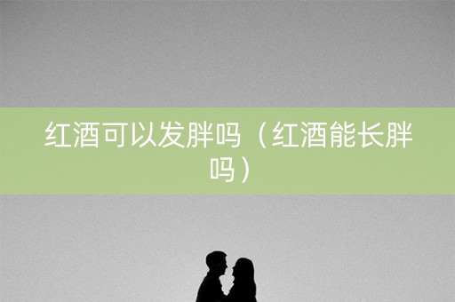 红酒可以发胖吗（红酒能长胖吗）