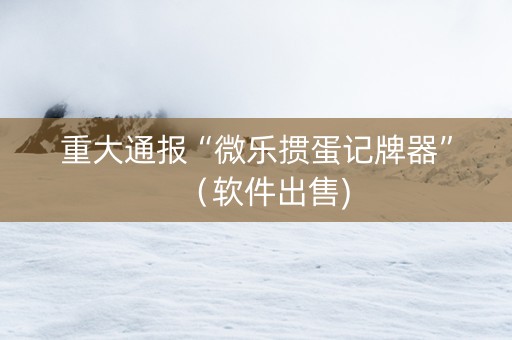 重大通报“微乐掼蛋记牌器”（软件出售)