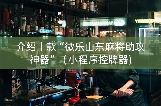 介绍十款“微乐山东麻将助攻神器”（小程序控牌器)