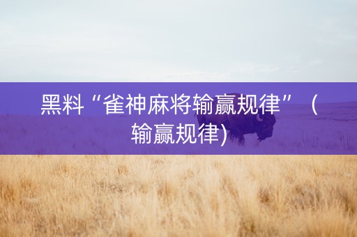 黑料“雀神麻将输赢规律”（输赢规律)