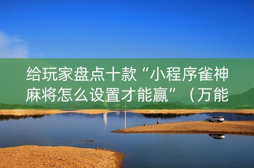 给玩家盘点十款“小程序雀神麻将怎么设置才能赢”（万能开挂神器)