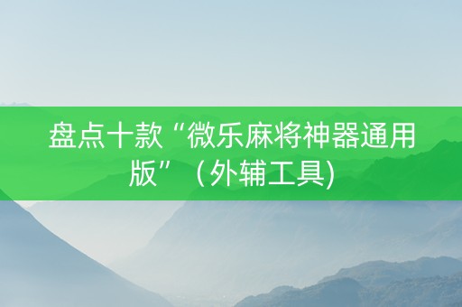 盘点十款“微乐麻将神器通用版”（外辅工具)