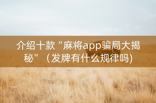 介绍十款“麻将app骗局大揭秘”（发牌有什么规律吗)